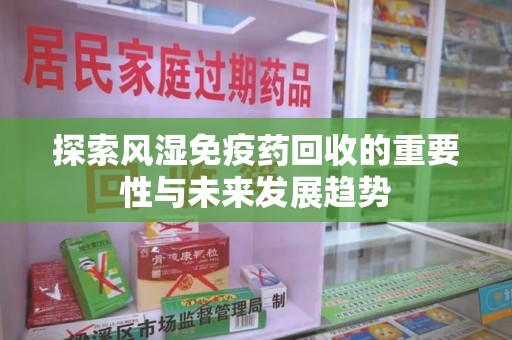 清远探索风湿免疫药回收的重要性与未来发展趋势