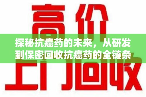 清远探秘抗癌药的未来，从研发到保密回收抗癌药的全链条革新