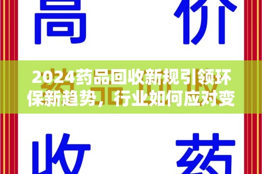 清远2024药品回收新规引领环保新趋势，行业如何应对变革？