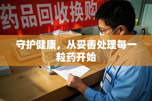 清远守护健康，从妥善处理每一粒药开始