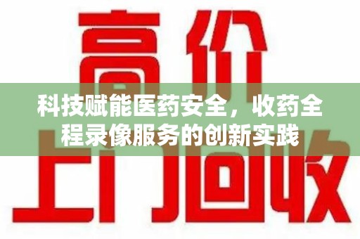 清远科技赋能医药安全，收药全程录像服务的创新实践