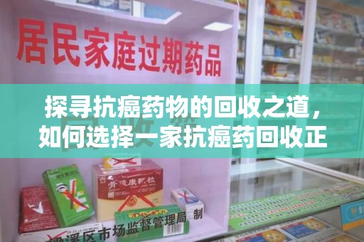 清远探寻抗癌药物的回收之道，如何选择一家抗癌药回收正规公司？