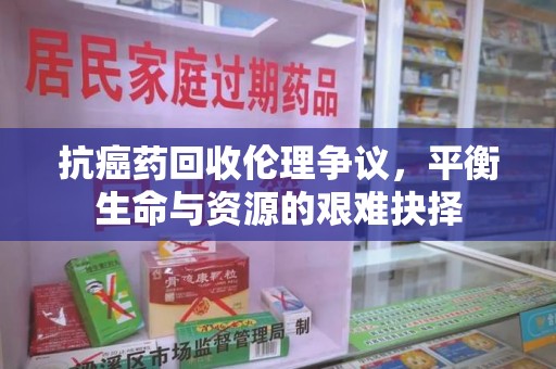 清远抗癌药回收伦理争议，平衡生命与资源的艰难抉择