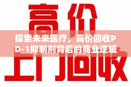 清远探索未来医疗，高价回收PD-1抑制剂背后的商业逻辑与社会责任