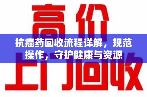 清远抗癌药回收流程详解，规范操作，守护健康与资源