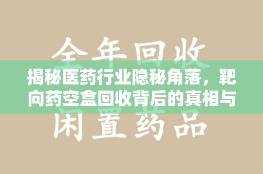 清远揭秘医药行业隐秘角落，靶向药空盒回收背后的真相与思考