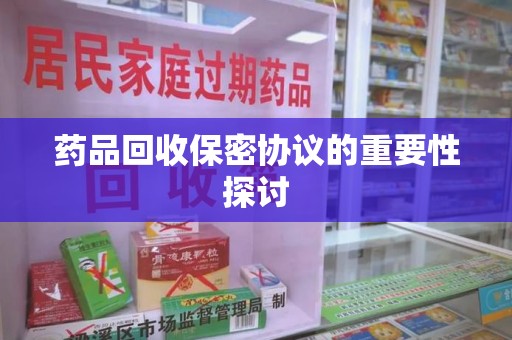 清远药品回收保密协议的重要性探讨