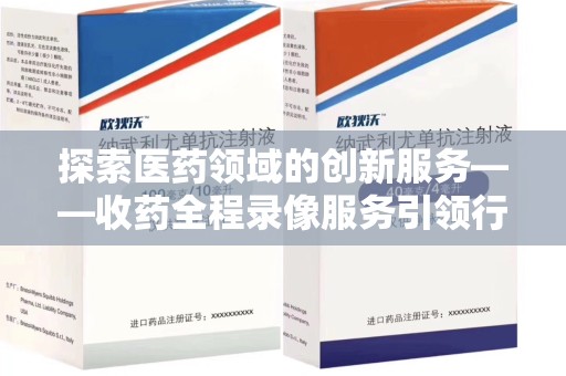 清远探索医药领域的创新服务——收药全程录像服务引领行业新趋势