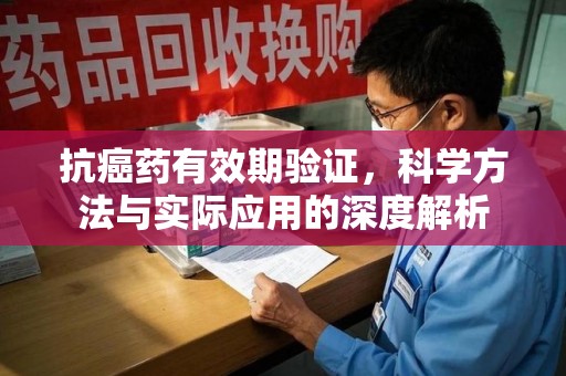 清远抗癌药有效期验证，科学方法与实际应用的深度解析