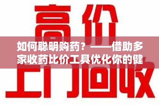 清远如何聪明购药？——借助多家收药比价工具优化你的健康支出