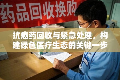 清远抗癌药回收与紧急处理，构建绿色医疗生态的关键一步