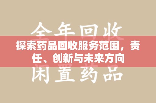 清远探索药品回收服务范围，责任、创新与未来方向