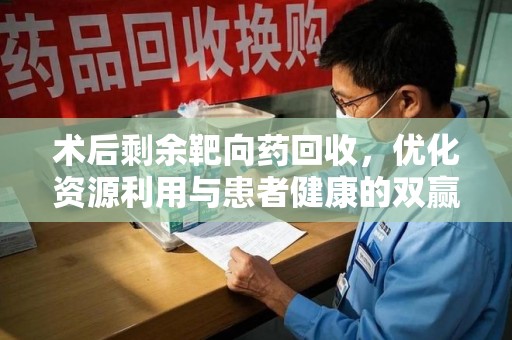 清远术后剩余靶向药回收，优化资源利用与患者健康的双赢策略