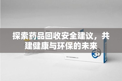 清远探索药品回收安全建议，共建健康与环保的未来