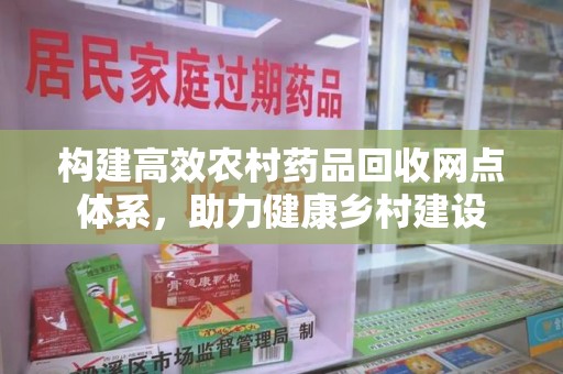 清远构建高效农村药品回收网点体系，助力健康乡村建设