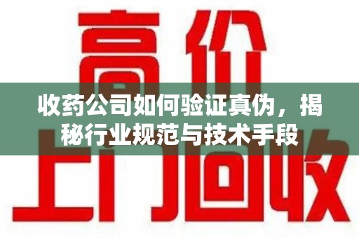 清远收药公司如何验证真伪，揭秘行业规范与技术手段