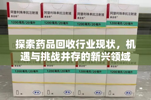 清远探索药品回收行业现状，机遇与挑战并存的新兴领域