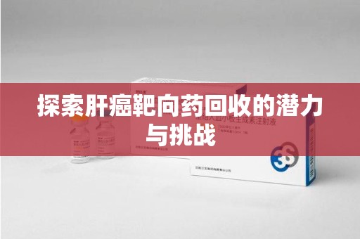 清远探索肝癌靶向药回收的潜力与挑战