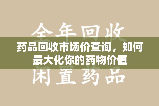 清远药品回收市场价查询，如何最大化你的药物价值