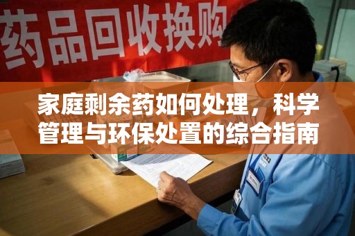 清远家庭剩余药如何处理，科学管理与环保处置的综合指南