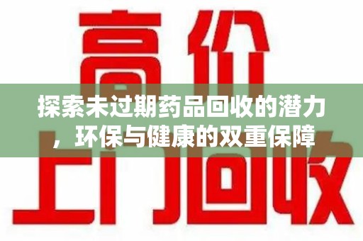 清远探索未过期药品回收的潜力，环保与健康的双重保障