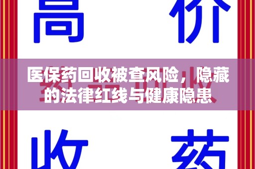 清远医保药回收被查风险，隐藏的法律红线与健康隐患