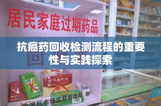 清远抗癌药回收检测流程的重要性与实践探索