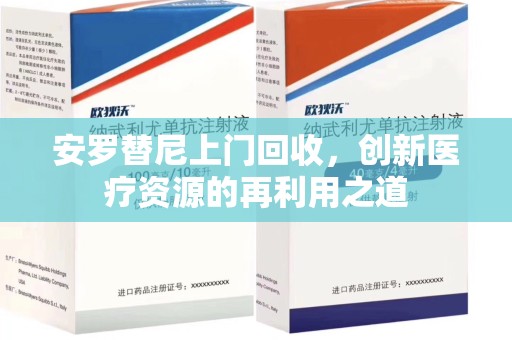 清远安罗替尼上门回收，创新医疗资源的再利用之道