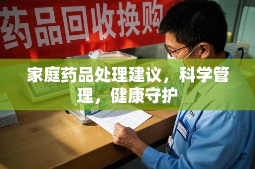 清远家庭药品处理建议，科学管理，健康守护