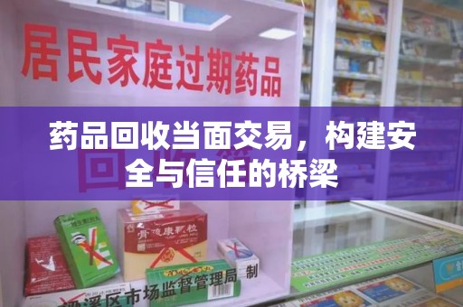 清远药品回收当面交易，构建安全与信任的桥梁