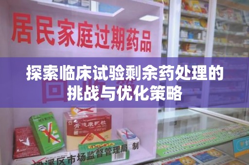 清远探索临床试验剩余药处理的挑战与优化策略
