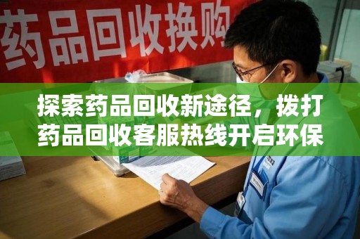 清远探索药品回收新途径，拨打药品回收客服热线开启环保之旅