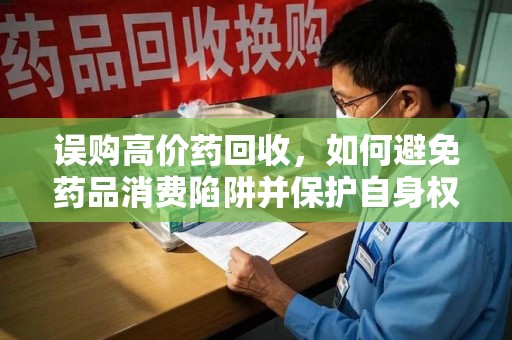 清远误购高价药回收，如何避免药品消费陷阱并保护自身权益