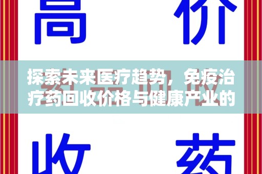 清远探索未来医疗趋势，免疫治疗药回收价格与健康产业的革新