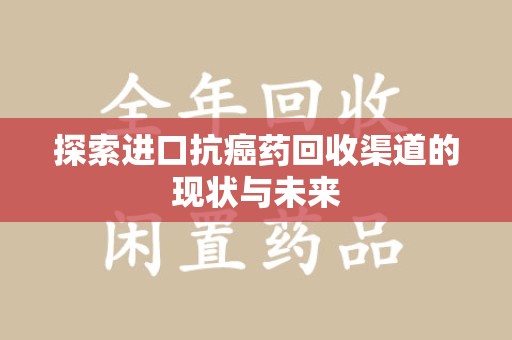 清远探索进口抗癌药回收渠道的现状与未来