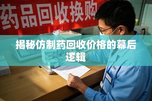清远揭秘仿制药回收价格的幕后逻辑