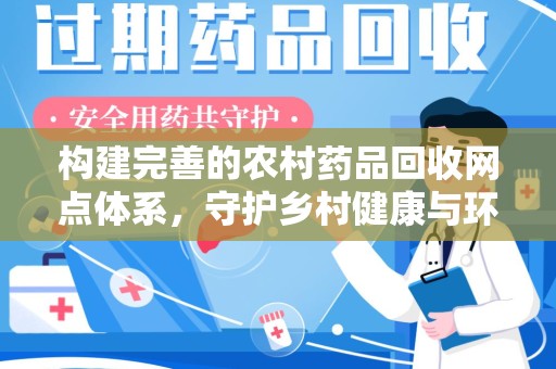 清远构建完善的农村药品回收网点体系，守护乡村健康与环境