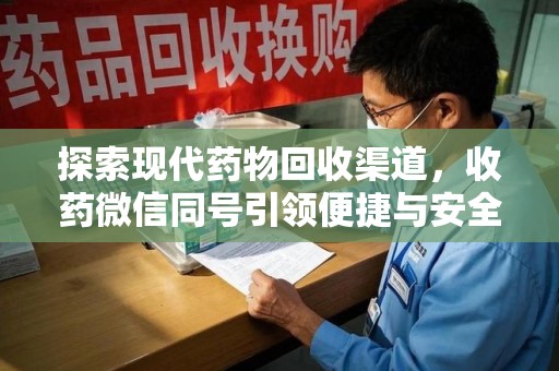 清远探索现代药物回收渠道，收药微信同号引领便捷与安全