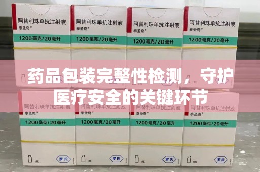 清远药品包装完整性检测，守护医疗安全的关键环节
