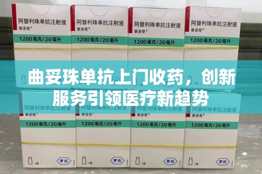 清远曲妥珠单抗上门收药，创新服务引领医疗新趋势