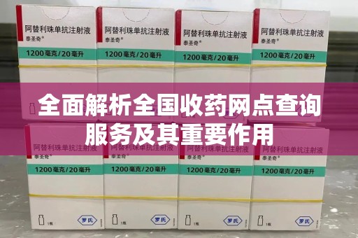 清远全面解析全国收药网点查询服务及其重要作用