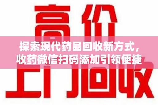 清远探索现代药品回收新方式，收药微信扫码添加引领便捷高效潮流