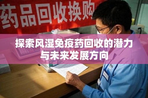 清远探索风湿免疫药回收的潜力与未来发展方向