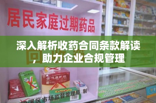 清远深入解析收药合同条款解读，助力企业合规管理