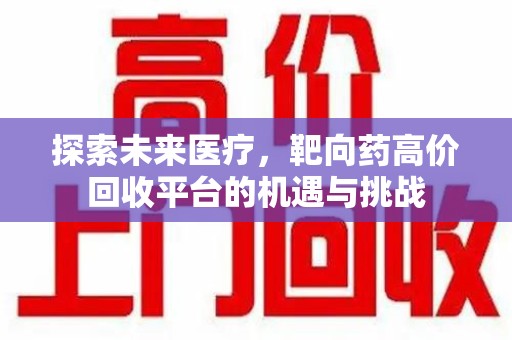 清远探索未来医疗，靶向药高价回收平台的机遇与挑战