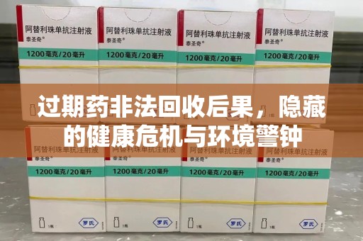 清远过期药非法回收后果，隐藏的健康危机与环境警钟