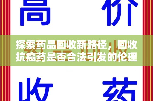 清远探索药品回收新路径，回收抗癌药是否合法引发的伦理与法律思考