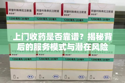清远上门收药是否靠谱？揭秘背后的服务模式与潜在风险