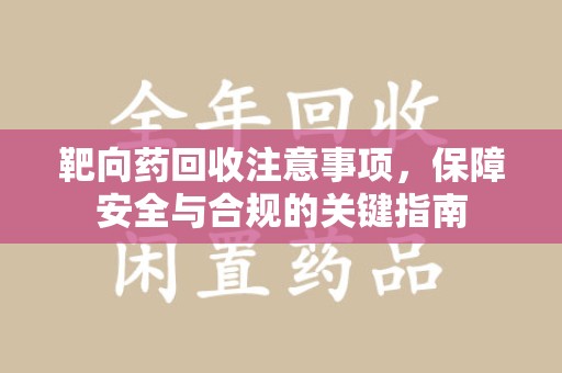 清远靶向药回收注意事项，保障安全与合规的关键指南