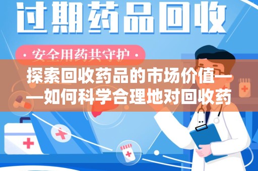 清远探索回收药品的市场价值——如何科学合理地对回收药品进行估价
